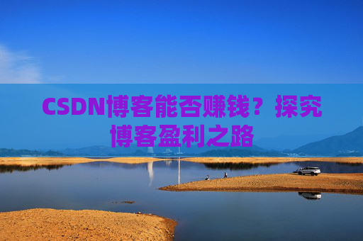 CSDN博客能否赚钱？探究博客盈利之路