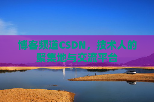 博客频道CSDN，技术人的聚集地与交流平台